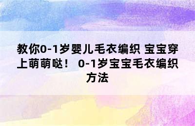 教你0-1岁婴儿毛衣编织 宝宝穿上萌萌哒！ 0-1岁宝宝毛衣编织方法